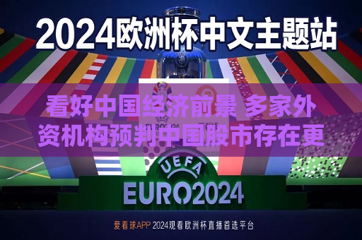 看好中国经济前景 多家外资机构预判中国股市存在更大上升空间