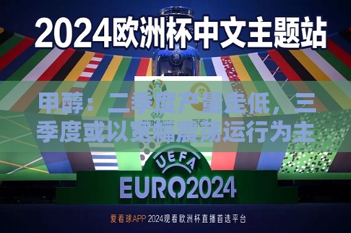 甲醇：二季度产量走低，三季度或以宽幅震荡运行为主