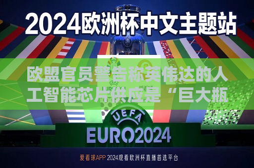 欧盟官员警告称英伟达的人工智能芯片供应是“巨大瓶颈”