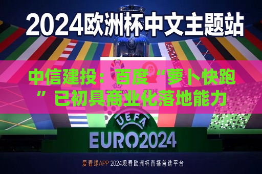 中信建投：百度“萝卜快跑”已初具商业化落地能力