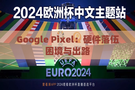 Google Pixel：硬件落伍困境与出路  第1张