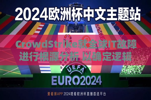CrowdStrike就全球IT故障进行根源分析 以确定逻辑缺陷如何产生