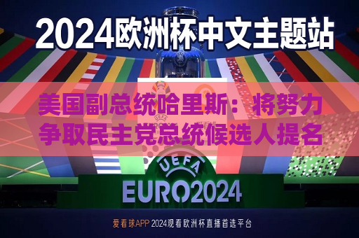美国副总统哈里斯：将努力争取民主党总统候选人提名