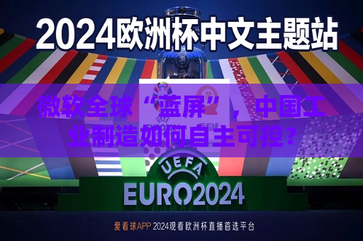 微软全球“蓝屏”，中国工业制造如何自主可控？  第1张