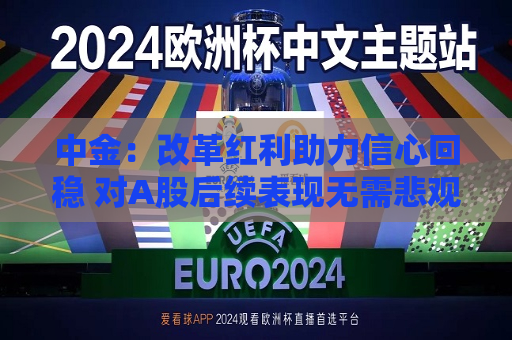 中金：改革红利助力信心回稳 对A股后续表现无需悲观  第1张