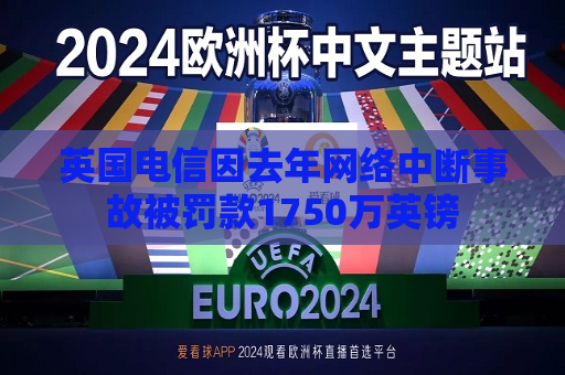 英国电信因去年 *** 中断事故被罚款1750万英镑  第1张