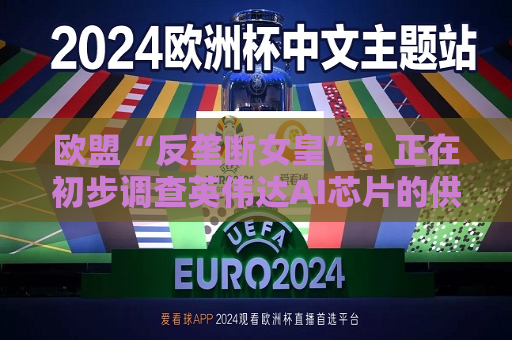 欧盟“反垄断女皇”：正在初步调查英伟达AI芯片的供应问题