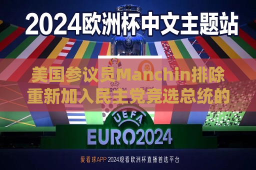 美国参议员Manchin排除重新加入民主党竞选总统的可能性