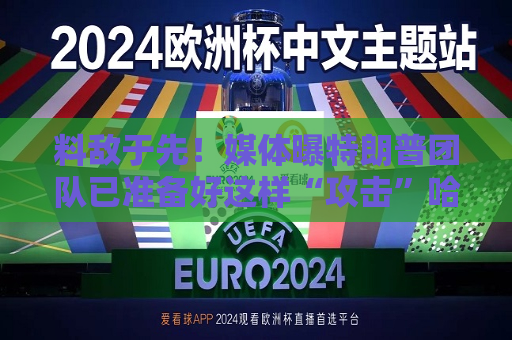 料敌于先！媒体曝特朗普团队已准备好这样“攻击”哈里斯