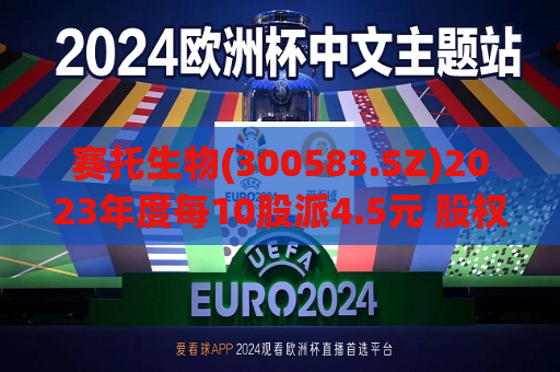 赛托生物(300583.SZ)2023年度每10股派4.5元 股权登记日为7月29日