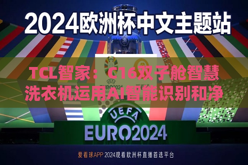 TCL智家：C16双子舱智慧洗衣机运用AI智能识别和净水器级微光谱技术实现精准洗涤  第1张