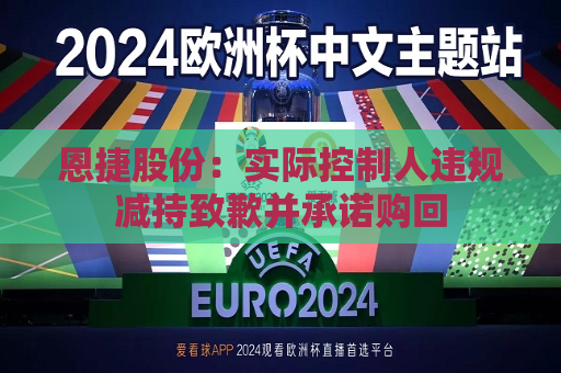 恩捷股份：实际控制人违规减持致歉并承诺购回  第1张