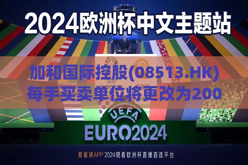 加和国际控股(08513.HK)每手买卖单位将更改为20000股  第1张