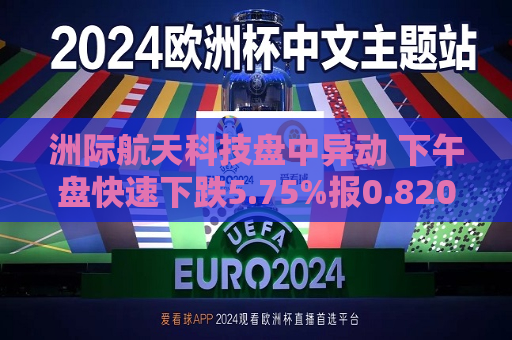 洲际航天科技盘中异动 下午盘快速下跌5.75%报0.820港元  第1张
