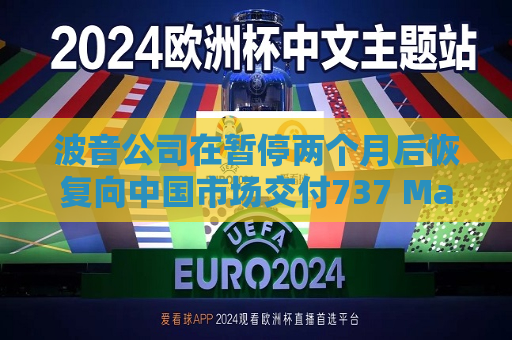 波音公司在暂停两个月后恢复向中国市场交付737 Max飞机