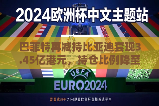 巴菲特再减持比亚迪套现3.45亿港元，持仓比例降至4.94%
