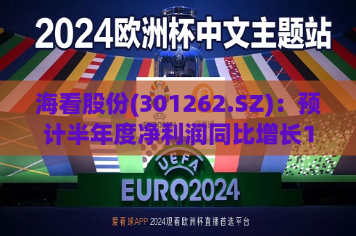 海看股份(301262.SZ)：预计半年度净利润同比增长1.33%-15.14%  第1张