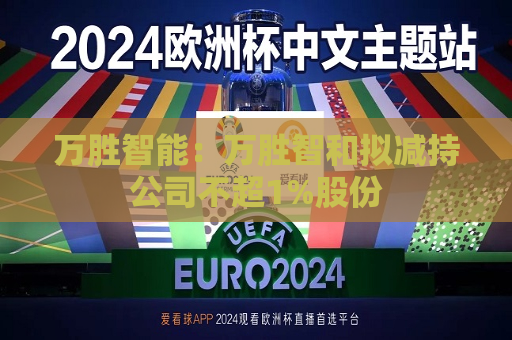 万胜智能：万胜智和拟减持公司不超1%股份
