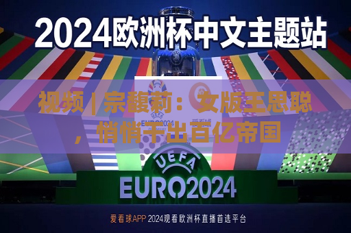 视频 | 宗馥莉：女版王思聪，悄悄干出百亿帝国  第1张