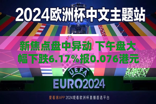 新焦点盘中异动 下午盘大幅下跌6.17%报0.076港元  第1张