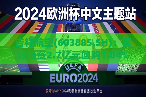 吉祥航空(603885.SH)：累计耗资2.7亿元回购1.04%股份