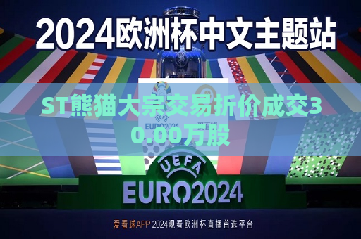 ST熊猫大宗交易折价成交30.00万股  第1张