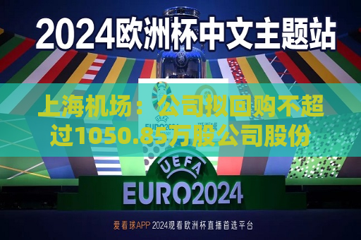 上海机场：公司拟回购不超过1050.85万股公司股份  第1张