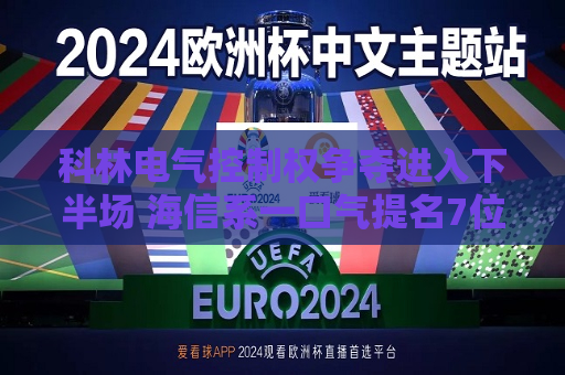 科林电气控制权争夺进入下半场 海信系一口气提名7位董事候选人  第1张