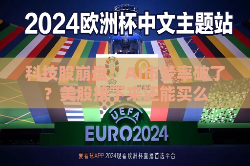 科技股 *** ！AI市梦率破了？美股接下来还能买么