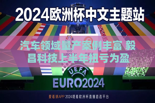 汽车领域量产案例丰富 毅昌科技上半年扭亏为盈  第1张