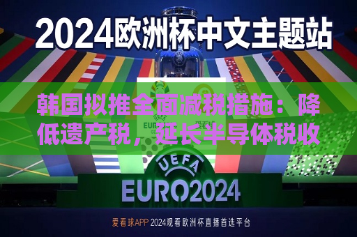 韩国拟推全面减税措施：降低遗产税，延长半导体税收减免，取消资本利得税计划  第1张
