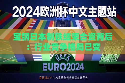 宝钢日本制铁结束合资背后：行业竞争格局已变