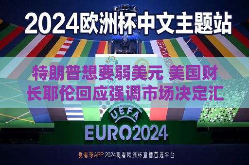 特朗普想要弱美元 美国财长耶伦回应强调市场决定汇率