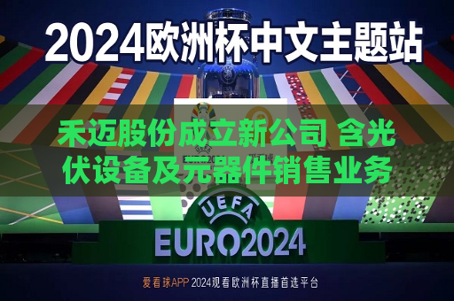 禾迈股份成立新公司 含光伏设备及元器件销售业务