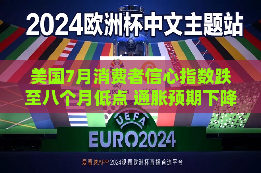 美国7月消费者信心指数跌至八个月低点 通胀预期下降