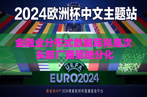 金融业分布式数据库排座次 头部厂商策略分化  第1张