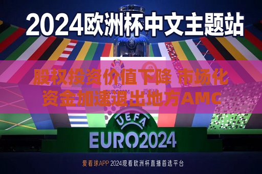股权投资价值下降 市场化资金加速退出地方AMC  第1张