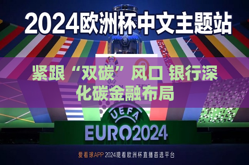 紧跟“双碳”风口 银行深化碳金融布局  第1张