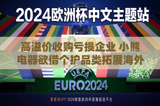 高溢价收购亏损企业 小熊电器欲借个护品类拓展海外业务  第1张