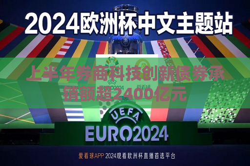 上半年券商科技创新债券承销额超2400亿元  第1张