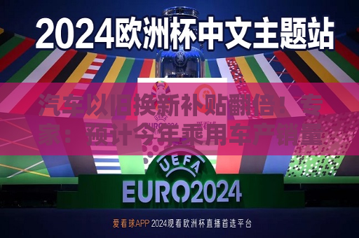 汽车以旧换新补贴翻倍！专家：预计今年乘用车产销量有望突破3000万辆，新能源汽车市占率有望突破40%