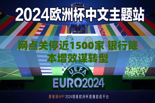 网点关停近1500家 银行降本增效谋转型  第1张