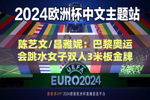 陈艺文/昌雅妮：巴黎奥运会跳水女子双人3米板金牌锁定  第1张