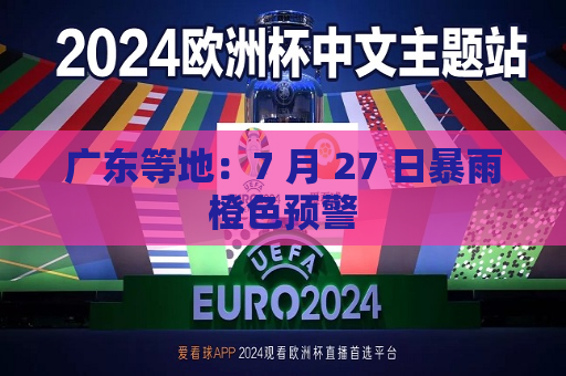 广东等地：7 月 27 日暴雨橙色预警  第1张
