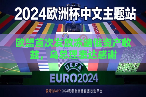 欧盟首次发放冻结俄资产收益，乌总理表达感谢