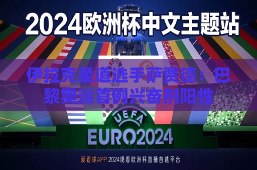 伊拉克柔道选手萨贾德：巴黎奥运首例 *** 阳性