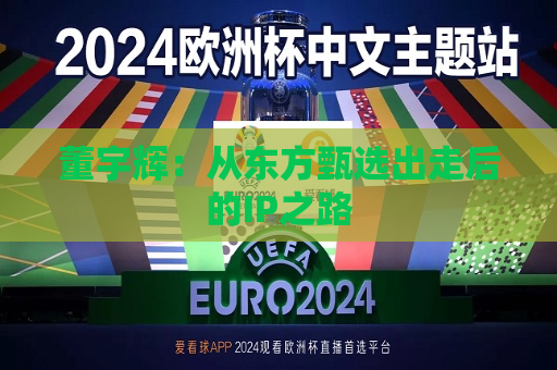 董宇辉：从东方甄选出走后的IP之路  第1张