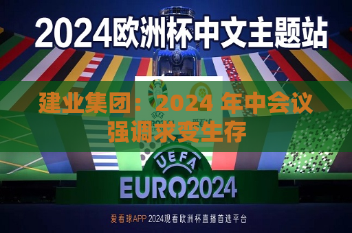 建业集团：2024 年中会议强调求变生存  第1张