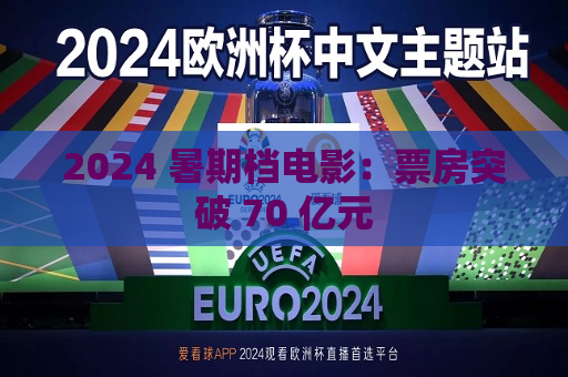 2024 暑期档电影：票房突破 70 亿元  第1张