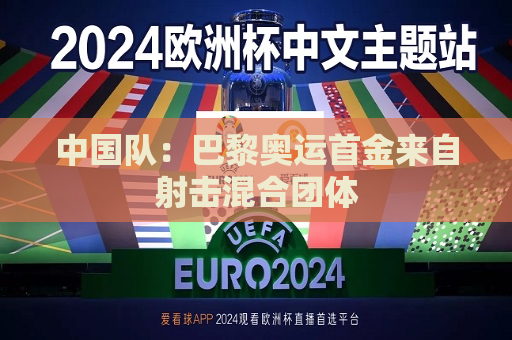 中国队：巴黎奥运首金来自射击混合团体